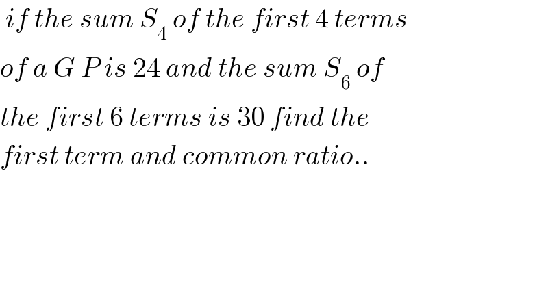  if the sum S_4  of the first 4 terms  of a G P is 24 and the sum S_6  of   the first 6 terms is 30 find the   first term and common ratio..  