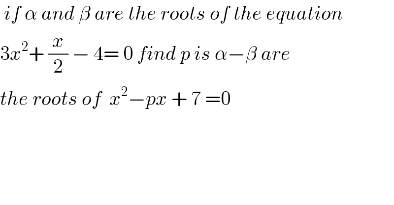  if α and β are the roots of the equation  3x^2 + (x/2) − 4= 0 find p is α−β are  the roots of  x^2 −px + 7 =0  