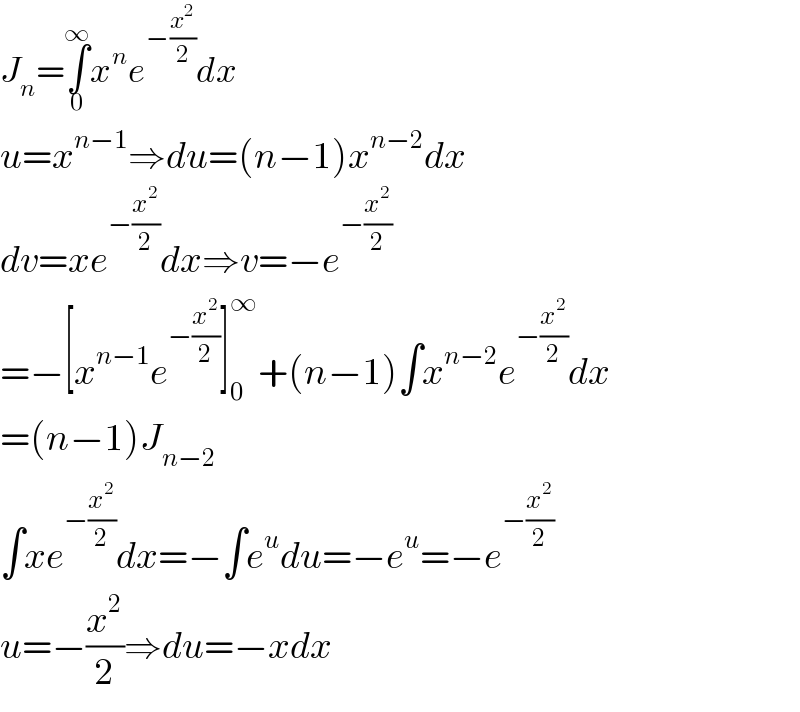J_n =∫_0 ^∞ x^n e^(−(x^2 /2)) dx  u=x^(n−1) ⇒du=(n−1)x^(n−2) dx  dv=xe^(−(x^2 /2)) dx⇒v=−e^(−(x^2 /2))   =−[x^(n−1) e^(−(x^2 /2)) ]_0 ^∞ +(n−1)∫x^(n−2) e^(−(x^2 /2)) dx  =(n−1)J_(n−2)   ∫xe^(−(x^2 /2)) dx=−∫e^u du=−e^u =−e^(−(x^2 /2))   u=−(x^2 /2)⇒du=−xdx  