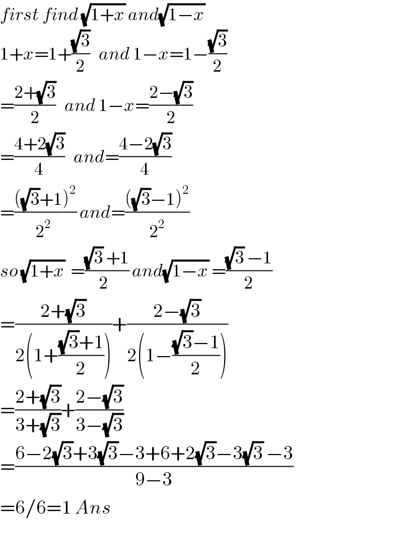 first find (√(1+x)) and(√(1−x))   1+x=1+((√3)/2)   and 1−x=1−((√3)/2)  =((2+(√3))/2)   and 1−x=((2−(√3))/2)  =((4+2(√3))/4)   and=((4−2(√3))/4)  =((((√3)+1)^2 )/(2^2  )) and=((((√3)−1)^2 )/2^2 )  so (√(1+x))  =(((√3) +1)/(2  )) and(√(1−x)) =(((√3) −1)/2)  =((2+(√3))/(2(1+(((√3)+1)/2))))+((2−(√3))/(2(1−(((√3)−1)/2))))  =((2+(√3))/(3+(√3)))+((2−(√3))/(3−(√3)))  =((6−2(√3)+3(√3)−3+6+2(√3)−3(√3) −3)/(9−3))  =6/6=1 Ans    
