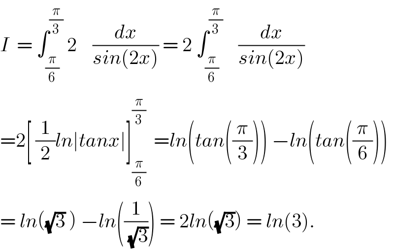 I  = ∫_(π/6) ^(π/3)  2    (dx/(sin(2x))) = 2 ∫_(π/6) ^(π/3)     (dx/(sin(2x)))  =2[ (1/2)ln∣tanx∣]_(π/6) ^(π/3)   =ln(tan((π/3))) −ln(tan((π/6)))  = ln((√3) ) −ln((1/(√3))) = 2ln((√3)) = ln(3).  