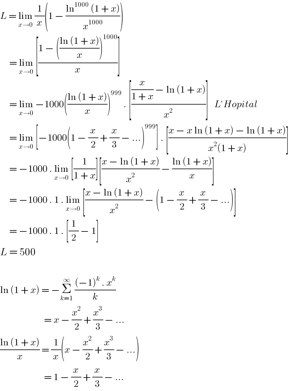 L = lim_(x→0)  (1/x)(1 − ((ln^(1000)  (1 + x))/x^(1000) ))       = lim_(x→0)  [((1 − (((ln (1 + x))/x))^(1000) )/x)]       = lim_(x→0)  −1000(((ln (1 + x))/x))^(999)  . [(((x/(1 + x)) − ln (1 + x))/x^2 )]   L′Hopital       = lim_(x→0)  [−1000(1 − (x/2) + (x/3) − ...)^(999) ] . [((x − x ln (1 + x) − ln (1 + x))/(x^2 (1 + x)))]       = −1000 . lim_(x→0)  [(1/(1 + x))][((x − ln (1 + x))/x^2 ) − ((ln (1 + x))/x)]       = −1000 . 1 . lim_(x→0)  [((x − ln (1 + x))/x^2 ) − (1 − (x/2) + (x/3) − ...)]       = −1000 . 1 . [(1/2) − 1]  L = 500    ln (1 + x) = −Σ_(k=1) ^∞  (((−1)^k  . x^k )/k)                           = x − (x^2 /2) + (x^3 /3) − ...  ((ln (1 + x))/x) = (1/x)(x − (x^2 /2) + (x^3 /3) − ...)                          = 1 − (x/2) + (x/3) − ...  