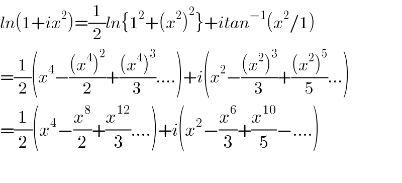 ln(1+ix^2 )=(1/2)ln{1^2 +(x^2 )^2 }+itan^(−1) (x^2 /1)  =(1/2)(x^4 −(((x^4 )^2 )/2)+(((x^4 )^3 )/3)....)+i(x^2 −(((x^2 )^3 )/3)+(((x^2 )^5 )/5)...)  =(1/2)(x^4 −(x^8 /2)+(x^(12) /3)....)+i(x^2 −(x^6 /3)+(x^(10) /5)−....)    