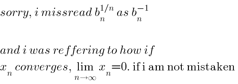 sorry, i missread b_n ^(1/n)  as b_n ^(−1)     and i was reffering to how if  x_n  converges, lim_(n→∞)  x_n =0. if i am not mistaken  
