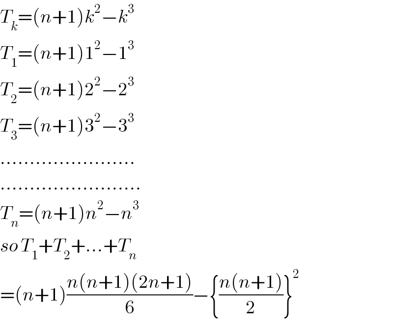 T_k =(n+1)k^2 −k^3   T_1 =(n+1)1^2 −1^3   T_2 =(n+1)2^2 −2^3   T_3 =(n+1)3^2 −3^3   .......................  ........................  T_n =(n+1)n^2 −n^3   so T_1 +T_2 +...+T_n   =(n+1)((n(n+1)(2n+1))/6)−{((n(n+1))/2)}^2   