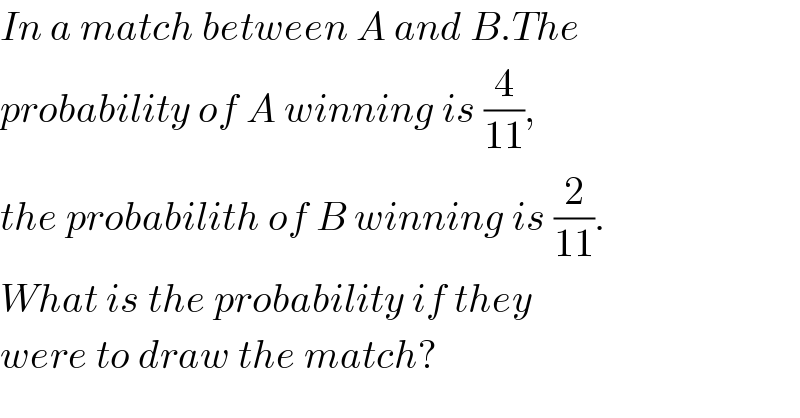 In a match between A and B.The  probability of A winning is (4/(11)),  the probabilith of B winning is (2/(11)).  What is the probability if they  were to draw the match?  
