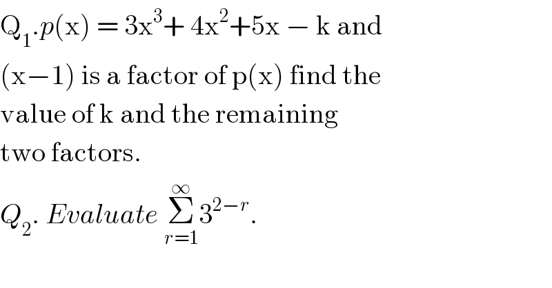 Q_1 .p(x) = 3x^3 + 4x^2 +5x − k and   (x−1) is a factor of p(x) find the   value of k and the remaining   two factors.  Q_2 . Evaluate Σ_(r=1) ^∞ 3^(2−r) .  
