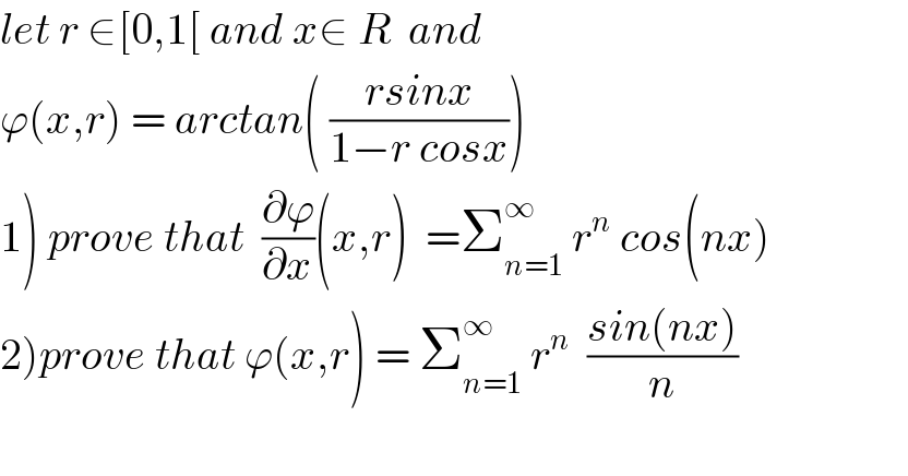 let r ∈[0,1[ and x∈ R  and   ϕ(x,r) = arctan( ((rsinx)/(1−r cosx)))  1) prove that  (∂ϕ/∂x)(x,r)  =Σ_(n=1) ^∞  r^n  cos(nx)  2)prove that ϕ(x,r) = Σ_(n=1) ^∞  r^n   ((sin(nx))/n)    