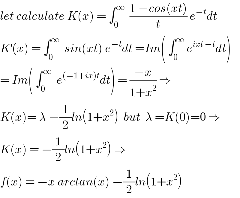 let calculate K(x) = ∫_0 ^∞   ((1 −cos(xt))/t) e^(−t) dt  K^′ (x) = ∫_0 ^∞   sin(xt) e^(−t) dt =Im( ∫_0 ^∞  e^(ixt −t) dt)  = Im( ∫_0 ^∞   e^((−1+ix)t) dt) = ((−x)/(1+x^2 )) ⇒  K(x)= λ −(1/2)ln(1+x^2 )  but  λ =K(0)=0 ⇒  K(x) = −(1/2)ln(1+x^2 ) ⇒  f(x) = −x arctan(x) −(1/2)ln(1+x^2 )  