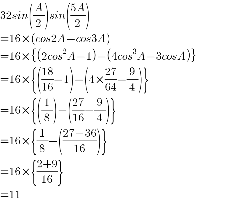 32sin((A/2))sin(((5A)/2))  =16×(cos2A−cos3A)  =16×{(2cos^2 A−1)−(4cos^3 A−3cosA)}  =16×{(((18)/(16))−1)−(4×((27)/(64))−(9/4))}  =16×{((1/8))−(((27)/(16))−(9/4))}  =16×{(1/8)−(((27−36)/(16)))}  =16×{((2+9)/(16))}  =11  
