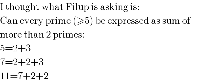 I thought what Filup is asking is:  Can every prime (≥5) be expressed as sum of  more than 2 primes:  5=2+3  7=2+2+3  11=7+2+2  