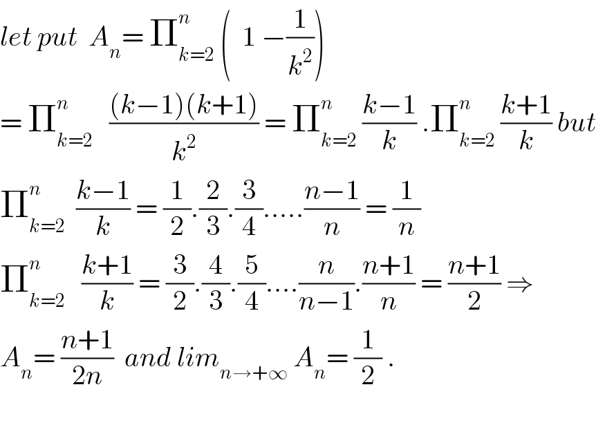 let put  A_n = Π_(k=2) ^n  (  1 −(1/k^2 ))  = Π_(k=2) ^n    (((k−1)(k+1))/k^2 ) = Π_(k=2) ^n  ((k−1)/k) .Π_(k=2) ^n  ((k+1)/k) but  Π_(k=2) ^n   ((k−1)/k) = (1/2).(2/3).(3/4).....((n−1)/n) = (1/n)  Π_(k=2) ^n    ((k+1)/k) = (3/2).(4/3).(5/4)....(n/(n−1)).((n+1)/n) = ((n+1)/2) ⇒  A_n = ((n+1)/(2n))  and lim_(n→+∞)  A_n = (1/2) .    