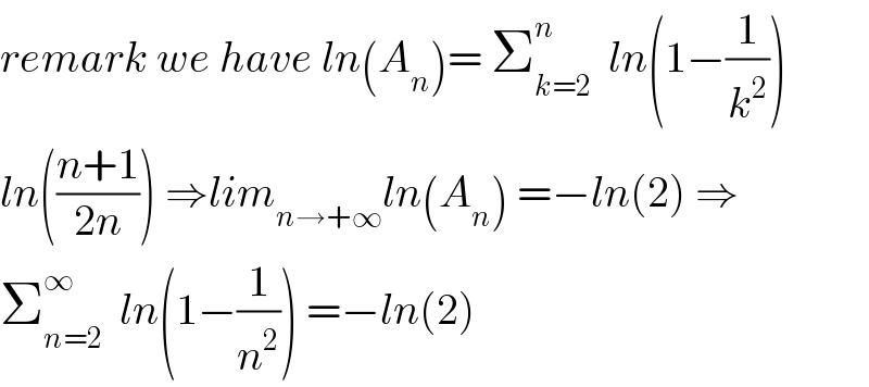 remark we have ln(A_n )= Σ_(k=2) ^n   ln(1−(1/k^2 ))  ln(((n+1)/(2n))) ⇒lim_(n→+∞) ln(A_n ) =−ln(2) ⇒  Σ_(n=2) ^∞   ln(1−(1/n^2 )) =−ln(2)  