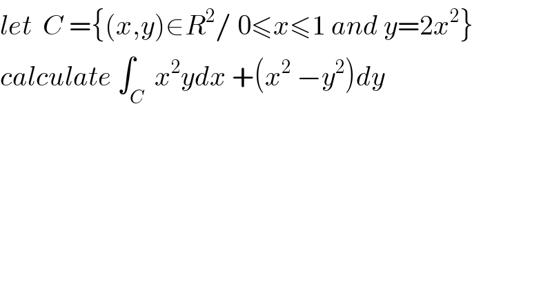 let  C ={(x,y)∈R^2 / 0≤x≤1 and y=2x^2 }  calculate ∫_C  x^2 ydx +(x^2  −y^2 )dy  