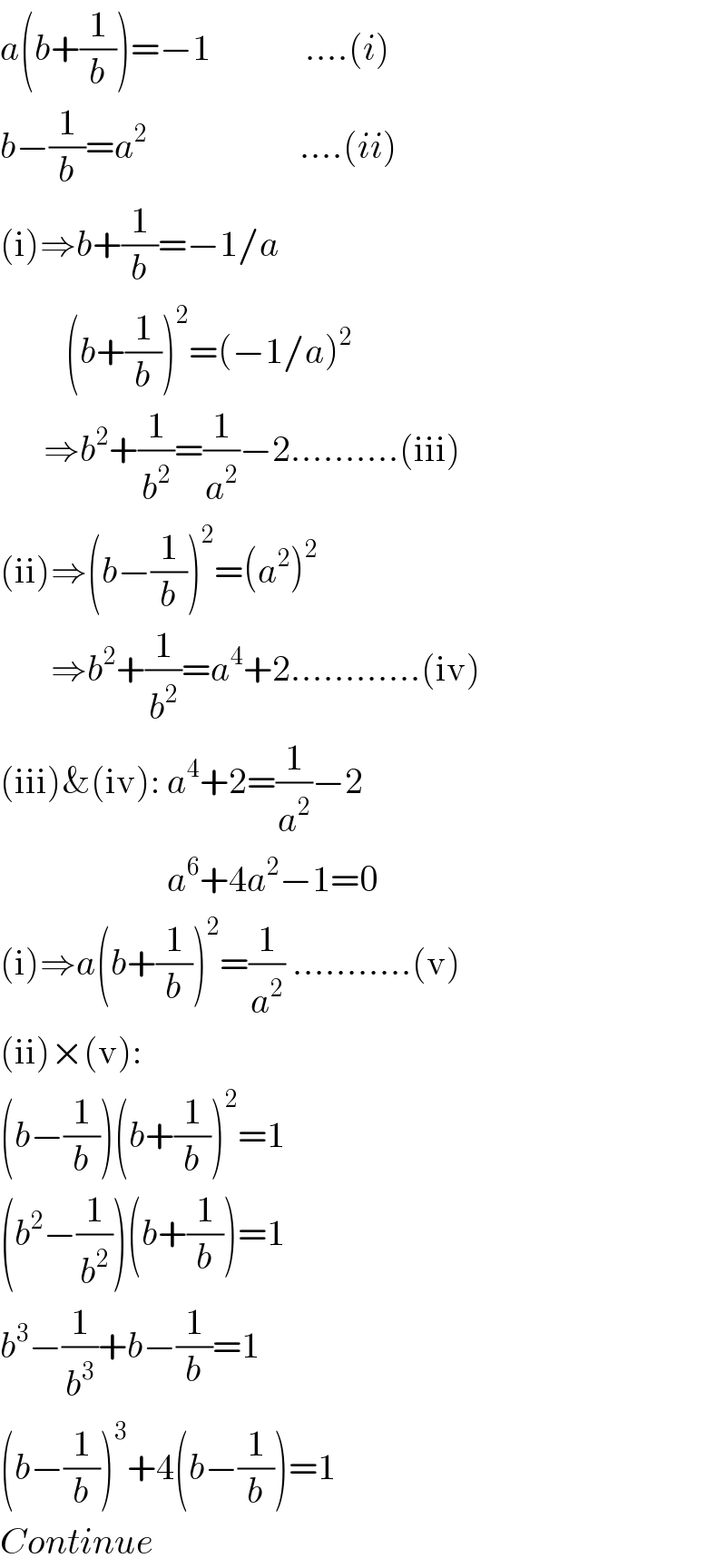 a(b+(1/b))=−1             ....(i)  b−(1/b)=a^2                      ....(ii)  (i)⇒b+(1/b)=−1/a           (b+(1/b))^2 =(−1/a)^2         ⇒b^2 +(1/b^2 )=(1/a^2 )−2..........(iii)  (ii)⇒(b−(1/b))^2 =(a^2 )^2          ⇒b^2 +(1/b^2 )=a^4 +2............(iv)  (iii)&(iv): a^4 +2=(1/a^2 )−2                         a^6 +4a^2 −1=0  (i)⇒a(b+(1/b))^2 =(1/a^2 ) ...........(v)           (ii)×(v):     (b−(1/b))(b+(1/b))^2 =1  (b^2 −(1/b^2 ))(b+(1/b))=1  b^3 −(1/b^3 )+b−(1/b)=1  (b−(1/b))^3 +4(b−(1/b))=1  Continue  