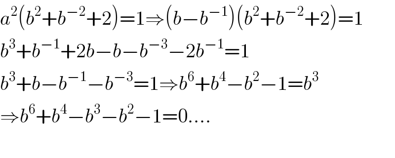 a^2 (b^2 +b^(−2) +2)=1⇒(b−b^(−1) )(b^2 +b^(−2) +2)=1  b^3 +b^(−1) +2b−b−b^(−3) −2b^(−1) =1  b^3 +b−b^(−1) −b^(−3) =1⇒b^6 +b^4 −b^2 −1=b^3   ⇒b^6 +b^4 −b^3 −b^2 −1=0....    