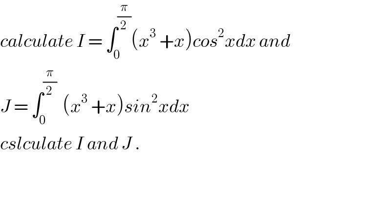 calculate I = ∫_0 ^(π/2) (x^3  +x)cos^2 xdx and  J = ∫_0 ^(π/2)   (x^3  +x)sin^2 xdx  cslculate I and J .  