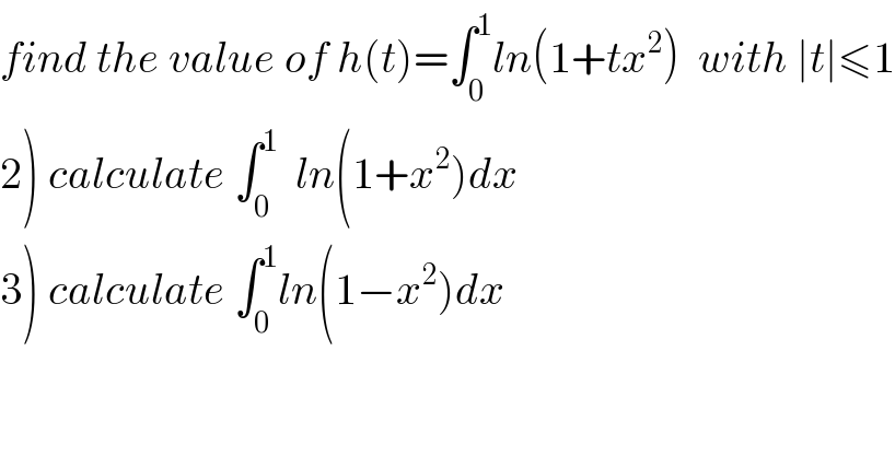 find the value of h(t)=∫_0 ^1 ln(1+tx^2 )  with ∣t∣≤1  2) calculate ∫_0 ^1   ln(1+x^2 )dx  3) calculate ∫_0 ^1 ln(1−x^2 )dx  