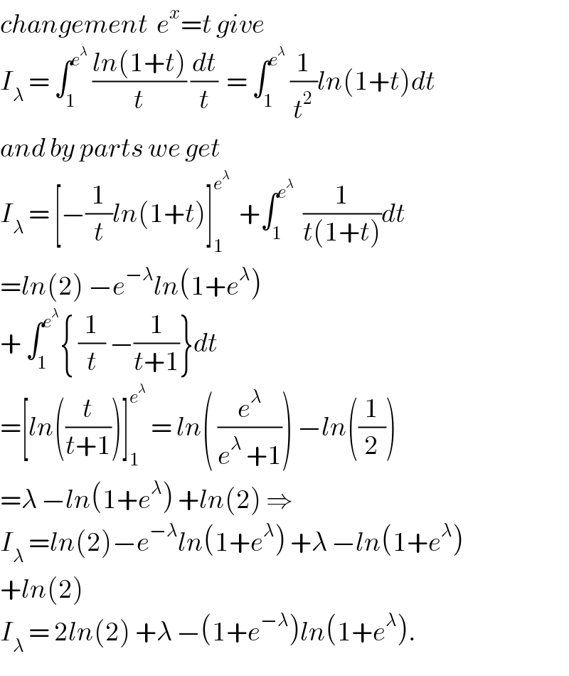 changement  e^x =t give  I_λ  = ∫_1 ^e^λ   ((ln(1+t))/t) (dt/t)  = ∫_1 ^e^λ   (1/t^2 )ln(1+t)dt  and by parts we get  I_λ  = [−(1/t)ln(1+t)]_1 ^e^λ    +∫_1 ^e^λ    (1/(t(1+t)))dt  =ln(2) −e^(−λ) ln(1+e^λ )  + ∫_1 ^e^λ  { (1/t) −(1/(t+1))}dt  =[ln((t/(t+1)))]_1 ^e^λ   = ln( (e^λ /(e^λ  +1))) −ln((1/2))  =λ −ln(1+e^λ ) +ln(2) ⇒  I_λ  =ln(2)−e^(−λ) ln(1+e^λ ) +λ −ln(1+e^λ )  +ln(2)  I_λ  = 2ln(2) +λ −(1+e^(−λ) )ln(1+e^λ ).  