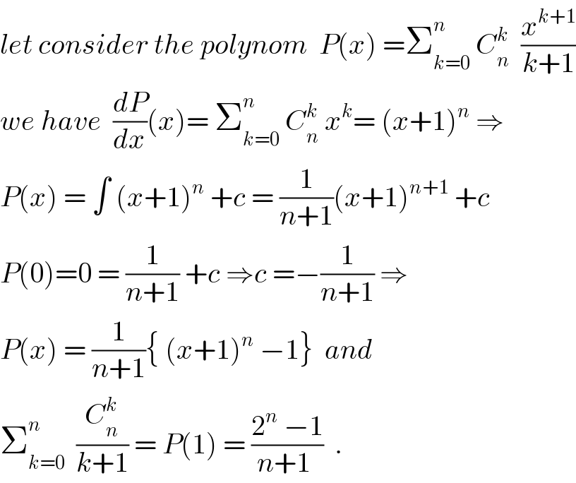 let consider the polynom  P(x) =Σ_(k=0) ^n  C_n ^k   (x^(k+1) /(k+1))  we have  (dP/dx)(x)= Σ_(k=0) ^n  C_n ^k  x^k = (x+1)^n  ⇒  P(x) = ∫ (x+1)^n  +c = (1/(n+1))(x+1)^(n+1)  +c   P(0)=0 = (1/(n+1)) +c ⇒c =−(1/(n+1)) ⇒  P(x) = (1/(n+1)){ (x+1)^n  −1}  and  Σ_(k=0) ^n   (C_n ^k /(k+1)) = P(1) = ((2^n  −1)/(n+1 ))  .  