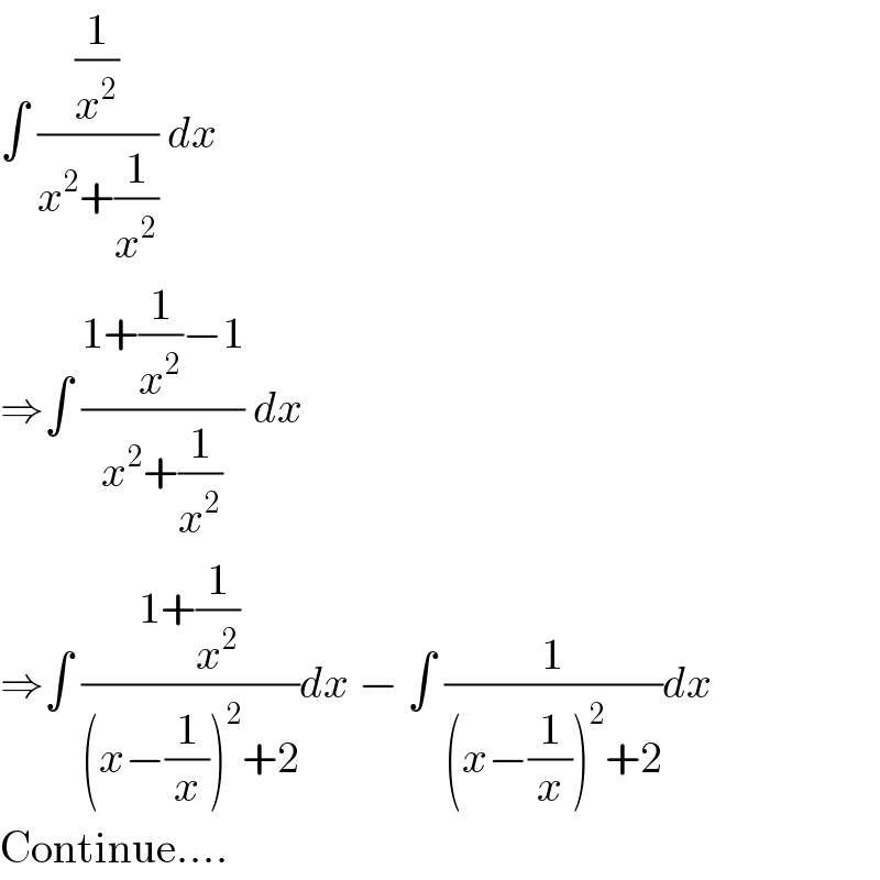 ∫ ((1/x^2 )/(x^2 +(1/x^2 ))) dx   ⇒∫ ((1+(1/x^2 )−1)/(x^2 +(1/x^2 ))) dx  ⇒∫ ((1+(1/x^2 ))/((x−(1/x))^2 +2))dx − ∫ (1/((x−(1/x))^2 +2))dx  Continue....  