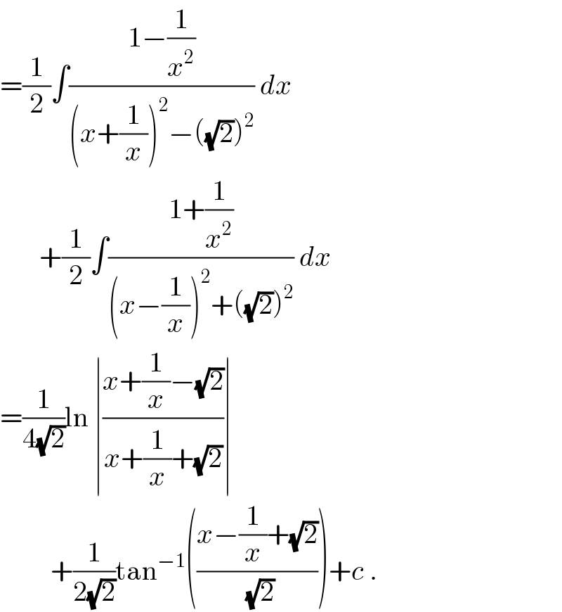 =(1/2)∫((1−(1/x^2 ))/((x+(1/x))^2 −((√2))^2 )) dx         +(1/2)∫((1+(1/x^2 ))/((x−(1/x))^2 +((√2))^2 )) dx  =(1/(4(√2)))ln ∣((x+(1/x)−(√2))/(x+(1/x)+(√2)))∣           +(1/(2(√2)))tan^(−1) (((x−(1/x)+(√2))/(√2)))+c .  