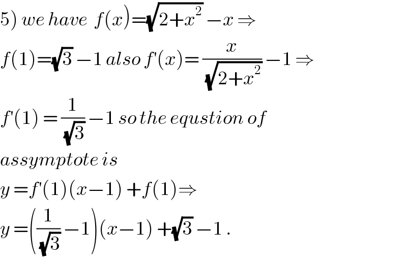 5) we have  f(x)=(√(2+x^2 )) −x ⇒  f(1)=(√3) −1 also f^′ (x)= (x/(√(2+x^2 ))) −1 ⇒  f^′ (1) = (1/(√3)) −1 so the equstion of   assymptote is  y =f^′ (1)(x−1) +f(1)⇒  y =((1/(√3)) −1)(x−1) +(√3) −1 .  