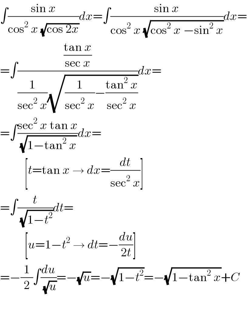 ∫((sin x)/(cos^2  x (√(cos 2x))))dx=∫((sin x)/(cos^2  x (√(cos^2  x −sin^2  x))))dx=  =∫(((tan x)/(sec x))/((1/(sec^2  x))(√((1/(sec^2  x))−((tan^2  x)/(sec^2  x))))))dx=  =∫((sec^2  x tan x)/(√(1−tan^2  x)))dx=            [t=tan x → dx=(dt/(sec^2  x))]  =∫(t/(√(1−t^2 )))dt=            [u=1−t^2  → dt=−(du/(2t))]  =−(1/2)∫(du/(√u))=−(√u)=−(√(1−t^2 ))=−(√(1−tan^2  x))+C    