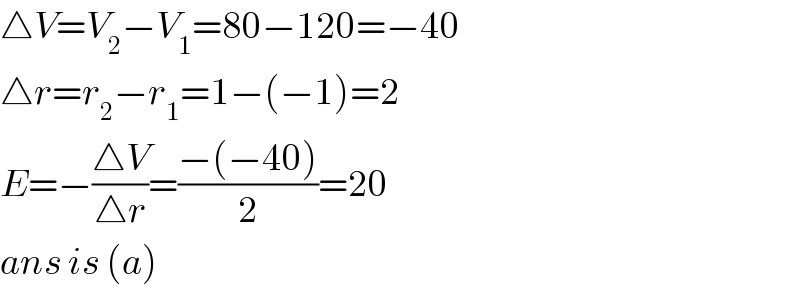 △V=V_2 −V_1 =80−120=−40  △r=r_2 −r_1 =1−(−1)=2  E=−((△V)/(△r))=((−(−40))/2)=20  ans is (a)  