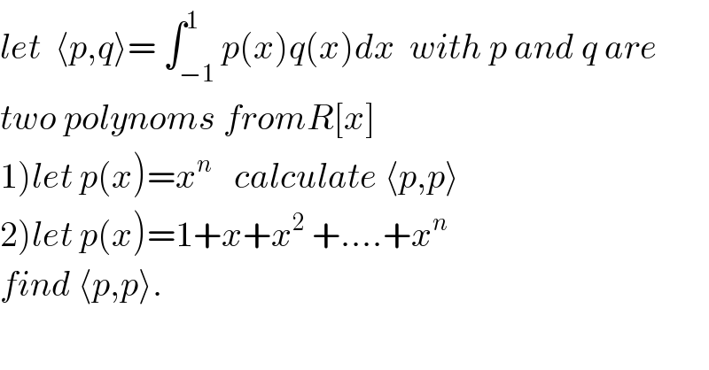 let  ⟨p,q⟩= ∫_(−1) ^1 p(x)q(x)dx  with p and q are  two polynoms fromR[x]  1)let p(x)=x^n    calculate ⟨p,p⟩  2)let p(x)=1+x+x^2  +....+x^n   find ⟨p,p⟩.  
