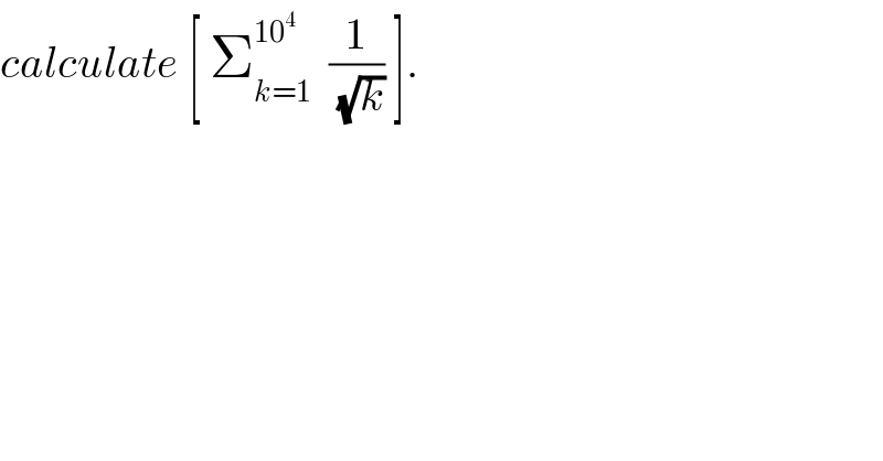 calculate [ Σ_(k=1) ^(10^4 )   (1/(√k)) ].  