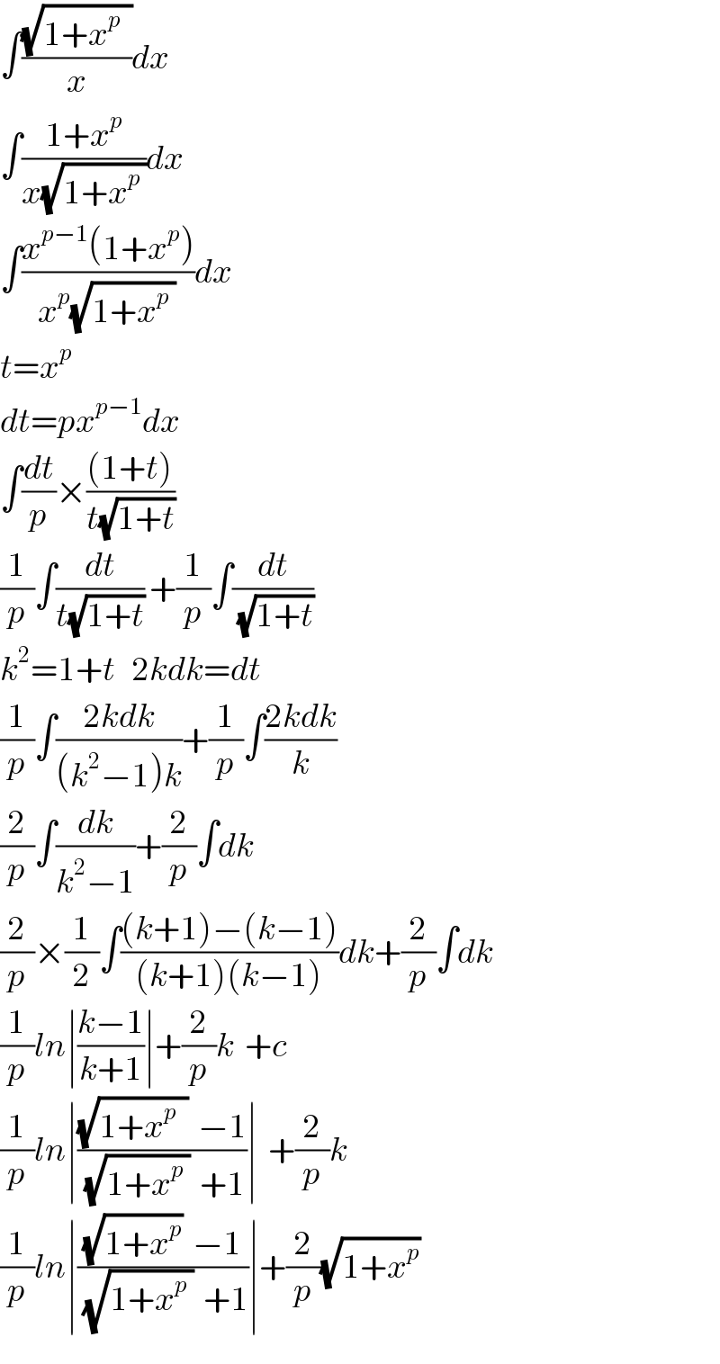 ∫((√(1+x^p   ))/x)dx  ∫((1+x^p )/(x(√(1+x^p  ))))dx  ∫((x^(p−1) (1+x^p ))/(x^p (√(1+x^p  ))))dx  t=x^p   dt=px^(p−1) dx  ∫(dt/p)×(((1+t))/(t(√(1+t))))  (1/p)∫(dt/(t(√(1+t)))) +(1/p)∫(dt/(√(1+t)))  k^2 =1+t   2kdk=dt  (1/p)∫((2kdk)/((k^2 −1)k))+(1/p)∫((2kdk)/k)  (2/p)∫(dk/(k^2 −1))+(2/p)∫dk  (2/p)×(1/2)∫(((k+1)−(k−1))/((k+1)(k−1)))dk+(2/p)∫dk  (1/p)ln∣((k−1)/(k+1))∣+(2/p)k  +c  (1/p)ln∣(((√(1+x^p   ))  −1)/((√(1+x^p  ))  +1))∣  +(2/p)k  (1/p)ln∣(((√(1+x^p ))  −1)/((√(1+x_ ^p  ))  +1))∣+(2/p)(√(1+x^p ))  