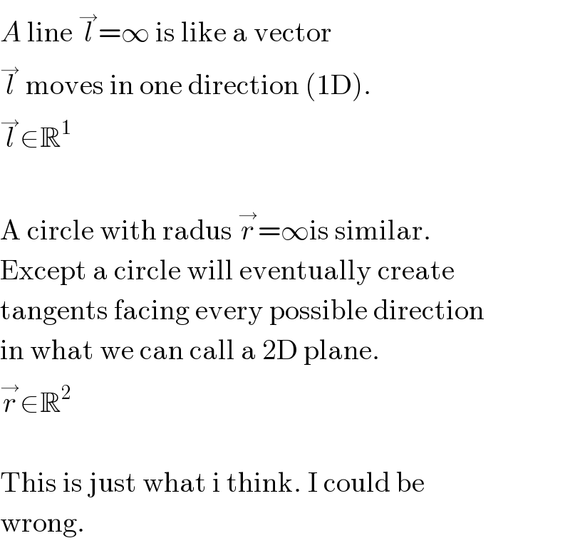 A line l^→ =∞ is like a vector  l^→  moves in one direction (1D).  l^→ ∈R^1     A circle with radus r^→ =∞is similar.  Except a circle will eventually create  tangents facing every possible direction  in what we can call a 2D plane.  r^→ ∈R^2     This is just what i think. I could be  wrong.  
