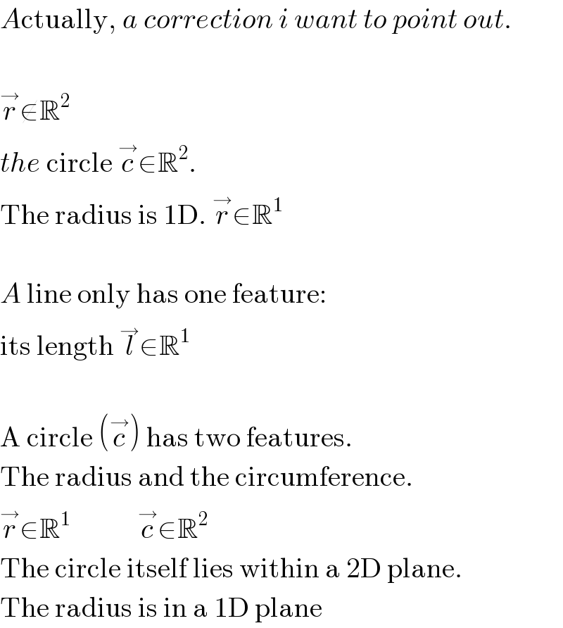 Actually, a correction i want to point out.    r^→ ∉R^2   the circle c^→ ∈R^2 .  The radius is 1D. r^→ ∈R^1     A line only has one feature:  its length l^→ ∈R^1     A circle (c^→ ) has two features.  The radius and the circumference.  r^→ ∈R^1             c^→ ∈R^2   The circle itself lies within a 2D plane.  The radius is in a 1D plane  