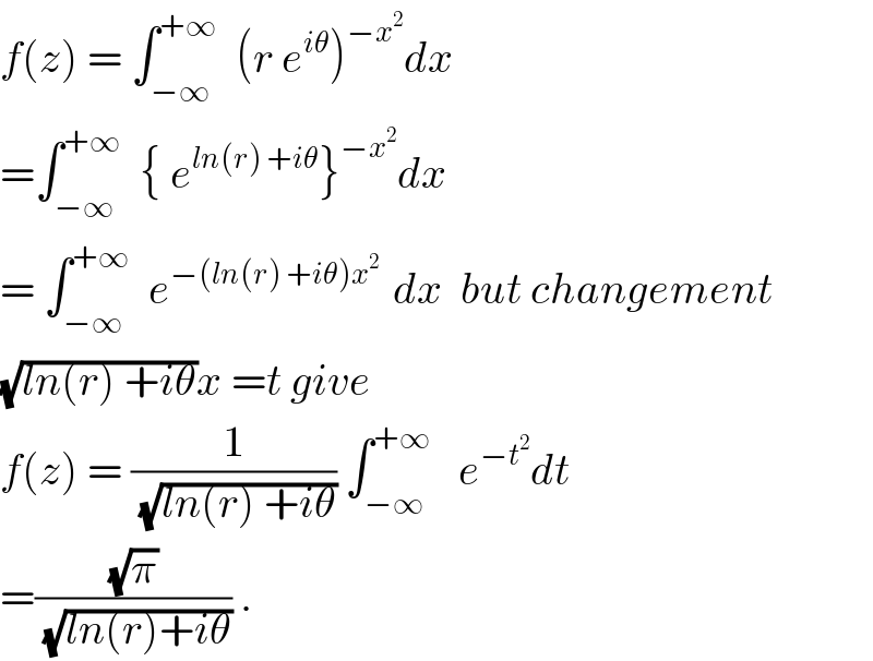 f(z) = ∫_(−∞) ^(+∞)   (r e^(iθ) )^(−x^2 ) dx  =∫_(−∞) ^(+∞)   { e^(ln(r) +iθ) }^(−x^2 ) dx  = ∫_(−∞) ^(+∞)   e^(−(ln(r) +iθ)x^2  )  dx  but changement   (√(ln(r) +iθ))x =t give  f(z) = (1/(√(ln(r) +iθ))) ∫_(−∞) ^(+∞)    e^(−t^2 ) dt  =((√π)/(√(ln(r)+iθ))) .  
