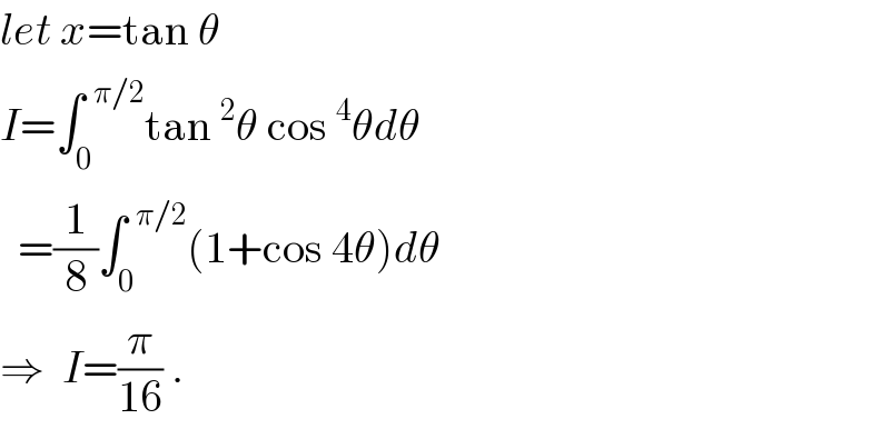 let x=tan θ  I=∫_0 ^(  π/2) tan^2 θ cos^4 θdθ    =(1/8)∫_0 ^(  π/2) (1+cos 4θ)dθ  ⇒  I=(π/(16)) .  