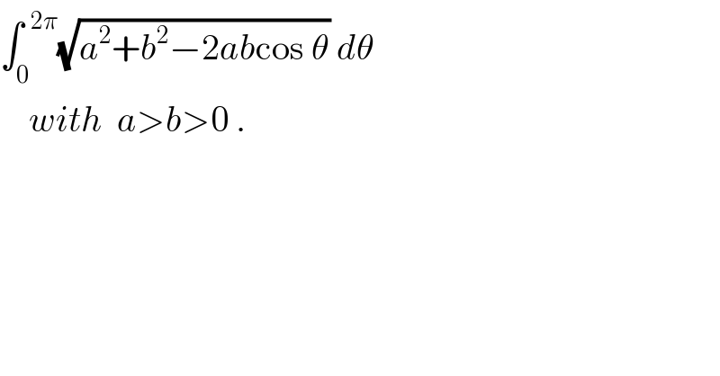 ∫_0 ^(  2π) (√(a^2 +b^2 −2abcos θ)) dθ       with  a>b>0 .  