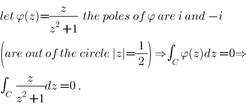 let ϕ(z)=(z/(z^2  +1))  the poles of ϕ are i and −i  (are out of the circle ∣z∣=(1/2)) ⇒∫_C ϕ(z)dz =0⇒  ∫_C  (z/(z^2  +1))dz =0 .  