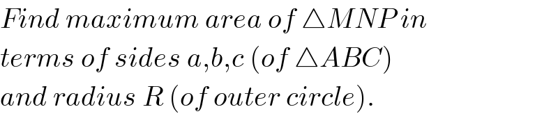 Find maximum area of △MNP in   terms of sides a,b,c (of △ABC)   and radius R (of outer circle).  