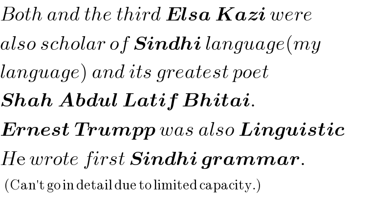 Both and the third Elsa Kazi were  also scholar of Sindhi language(my  language) and its greatest poet  Shah Abdul Latif Bhitai.  Ernest Trumpp was also Linguistic  He wrote first Sindhi grammar.  ^((Can′t go in detail due to limited capacity.))   