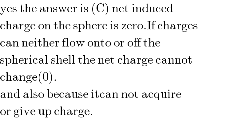 yes the answer is (C) net induced  charge on the sphere is zero.If charges  can neither flow onto or off the   spherical shell the net charge cannot  change(0).  and also because itcan not acquire   or give up charge.    