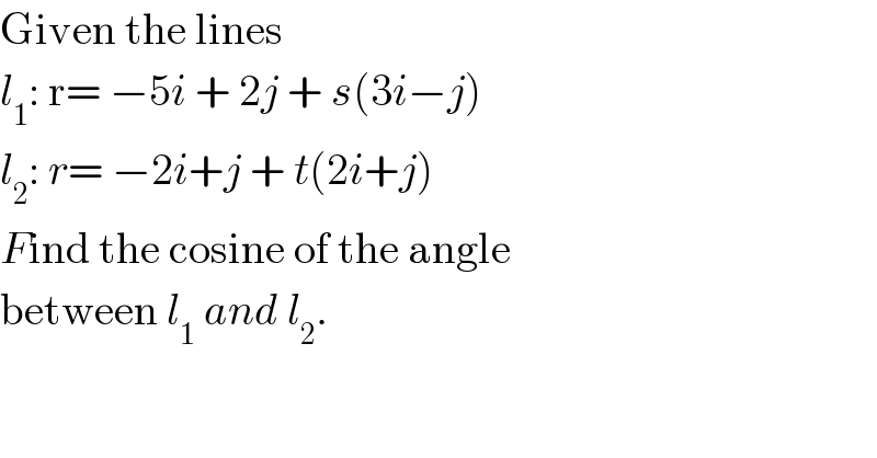 Given the lines   l_1 : r= −5i + 2j + s(3i−j)  l_2 : r= −2i+j + t(2i+j)  Find the cosine of the angle  between l_1  and l_2 .  