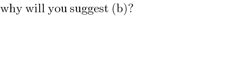 why will you suggest (b)?  