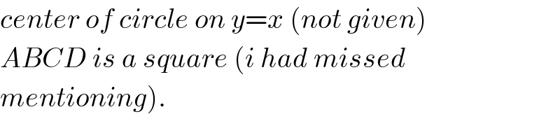 center of circle on y=x (not given)  ABCD is a square (i had missed  mentioning).  