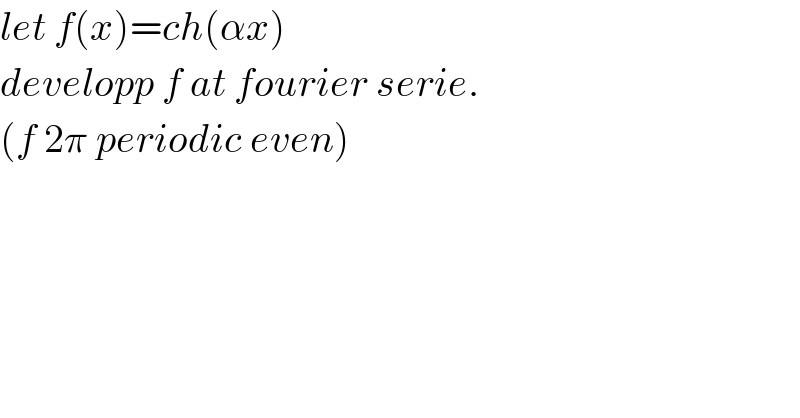 let f(x)=ch(αx)   developp f at fourier serie.  (f 2π periodic even)  