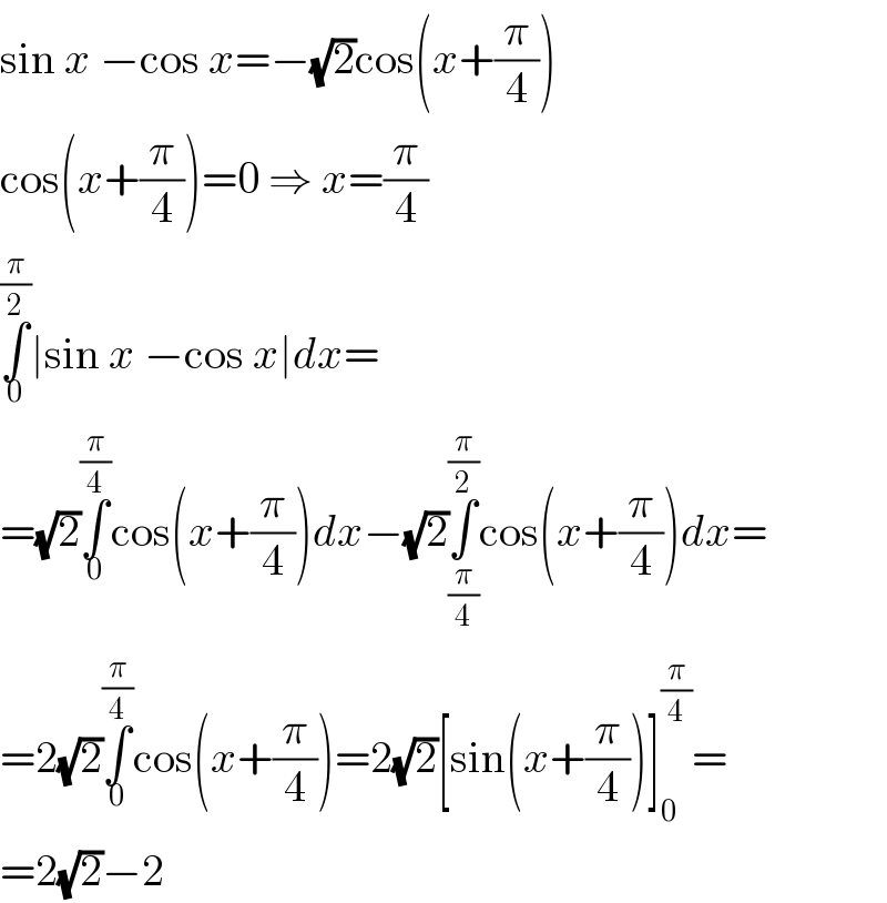 sin x −cos x=−(√2)cos(x+(π/4))  cos(x+(π/4))=0 ⇒ x=(π/4)  ∫_0 ^(π/2) ∣sin x −cos x∣dx=  =(√2)∫_0 ^(π/4) cos(x+(π/4))dx−(√2)∫_(π/4) ^(π/2) cos(x+(π/4))dx=  =2(√2)∫_0 ^(π/4) cos(x+(π/4))=2(√2)[sin(x+(π/4))]_0 ^(π/4) =  =2(√2)−2  