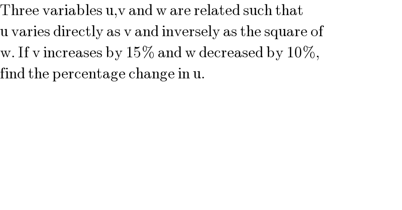 Three variables u,v and w are related such that  u varies directly as v and inversely as the square of   w. If v increases by 15% and w decreased by 10%,  find the percentage change in u.  
