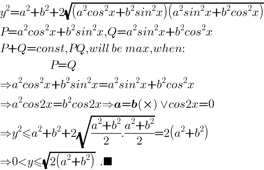 y^2 =a^2 +b^2 +2(√((a^2 cos^2 x+b^2 sin^2 x)(a^2 sin^2 x+b^2 cos^2 x)))  P=a^2 cos^2 x+b^2 sin^2 x,Q=a^2 sin^2 x+b^2 cos^2 x  P+Q=const,PQ,will be max,when:                         P=Q  ⇒a^2 cos^2 x+b^2 sin^2 x=a^2 sin^2 x+b^2 cos^2 x  ⇒a^2 cos2x=b^2 cos2x⇒a=b(×) ∨cos2x=0  ⇒y^2 ≤a^2 +b^2 +2(√(((a^2 +b^2 )/2).((a^2 +b^2 )/2)))=2(a^2 +b^2 )  ⇒0<y≤(√(2(a^2 +b^2 )))  .■  