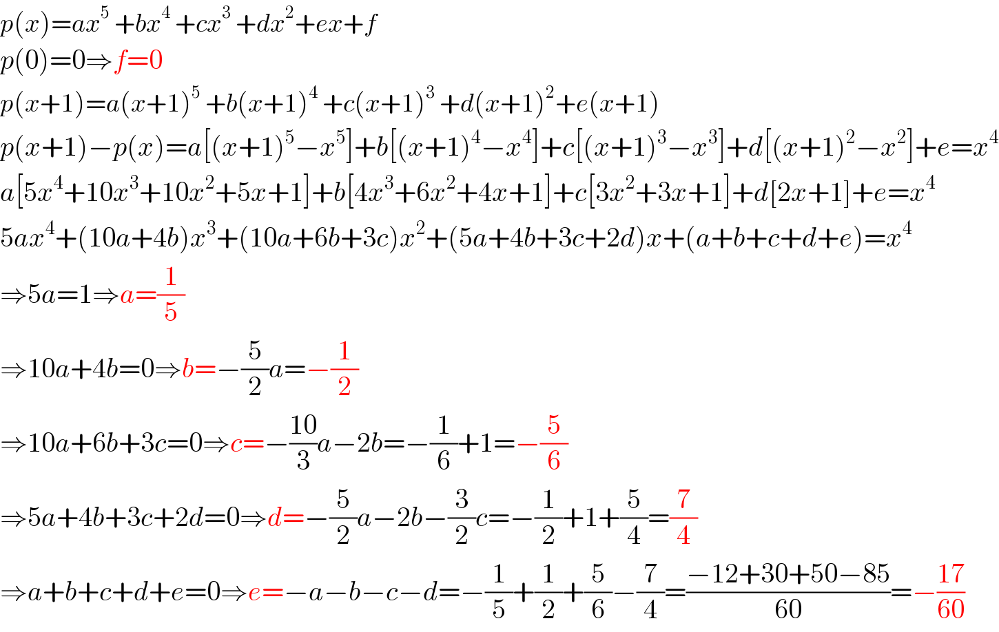 p(x)=ax^5  +bx^4  +cx^3  +dx^2 +ex+f  p(0)=0⇒f=0  p(x+1)=a(x+1)^5  +b(x+1)^4  +c(x+1)^3  +d(x+1)^2 +e(x+1)  p(x+1)−p(x)=a[(x+1)^5 −x^5 ]+b[(x+1)^4 −x^4 ]+c[(x+1)^3 −x^3 ]+d[(x+1)^2 −x^2 ]+e=x^4   a[5x^4 +10x^3 +10x^2 +5x+1]+b[4x^3 +6x^2 +4x+1]+c[3x^2 +3x+1]+d[2x+1]+e=x^4   5ax^4 +(10a+4b)x^3 +(10a+6b+3c)x^2 +(5a+4b+3c+2d)x+(a+b+c+d+e)=x^4   ⇒5a=1⇒a=(1/5)  ⇒10a+4b=0⇒b=−(5/2)a=−(1/2)  ⇒10a+6b+3c=0⇒c=−((10)/3)a−2b=−(1/6)+1=−(5/6)  ⇒5a+4b+3c+2d=0⇒d=−(5/2)a−2b−(3/2)c=−(1/2)+1+(5/4)=(7/4)  ⇒a+b+c+d+e=0⇒e=−a−b−c−d=−(1/5)+(1/2)+(5/6)−(7/4)=((−12+30+50−85)/(60))=−((17)/(60))  