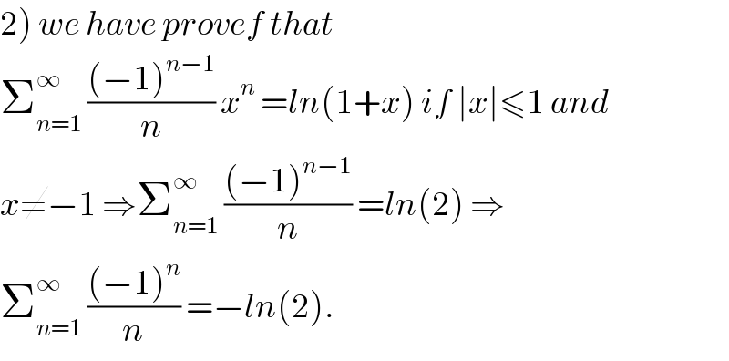 2) we have provef that  Σ_(n=1) ^∞  (((−1)^(n−1) )/n) x^n  =ln(1+x) if ∣x∣≤1 and  x≠−1 ⇒Σ_(n=1) ^∞  (((−1)^(n−1) )/n) =ln(2) ⇒  Σ_(n=1) ^∞  (((−1)^n )/n) =−ln(2).  